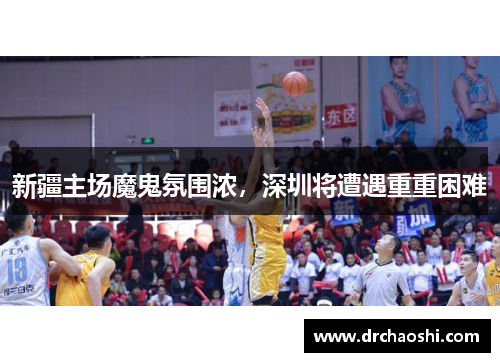 新疆主场魔鬼氛围浓，深圳将遭遇重重困难