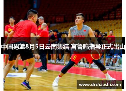中国男篮8月5日云南集结 宫鲁鸣指导正式出山