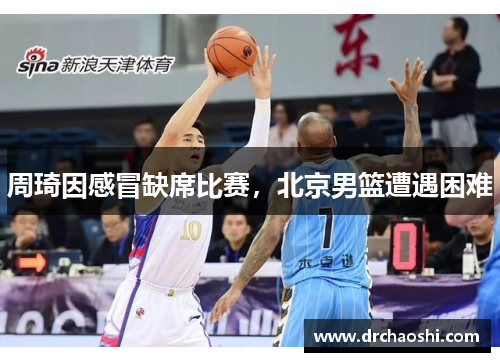周琦因感冒缺席比赛，北京男篮遭遇困难